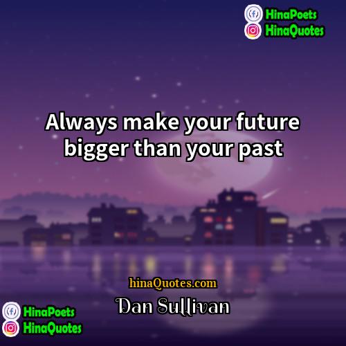 Dan Sullivan Quotes | Always make your future bigger than your